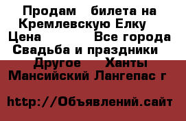 Продам 3 билета на Кремлевскую Елку. › Цена ­ 2 000 - Все города Свадьба и праздники » Другое   . Ханты-Мансийский,Лангепас г.